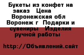 Букеты из конфет на заказ › Цена ­ 500 - Воронежская обл., Воронеж г. Подарки и сувениры » Изделия ручной работы   